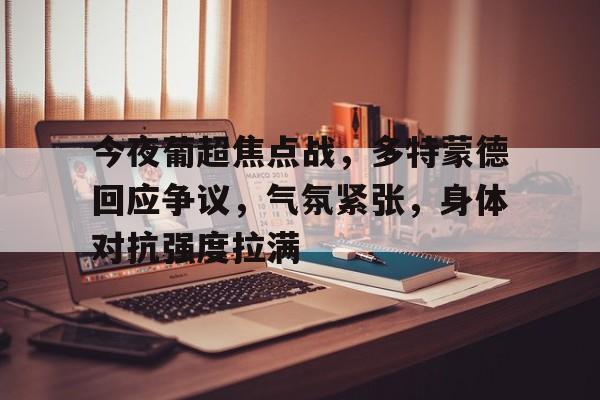 包含今夜葡超焦点战，多特蒙德回应争议，气氛紧张，身体对抗强度拉满的词条-MK体育中国官网